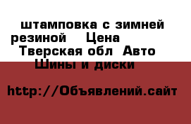 штамповка с зимней резиной. › Цена ­ 16 000 - Тверская обл. Авто » Шины и диски   